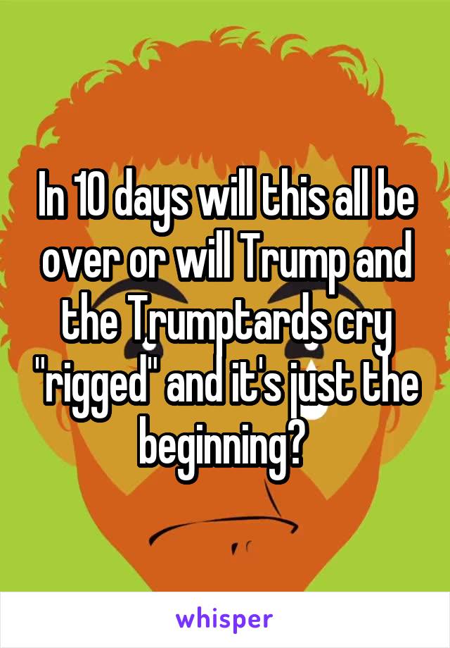 In 10 days will this all be over or will Trump and the Trumptards cry "rigged" and it's just the beginning? 