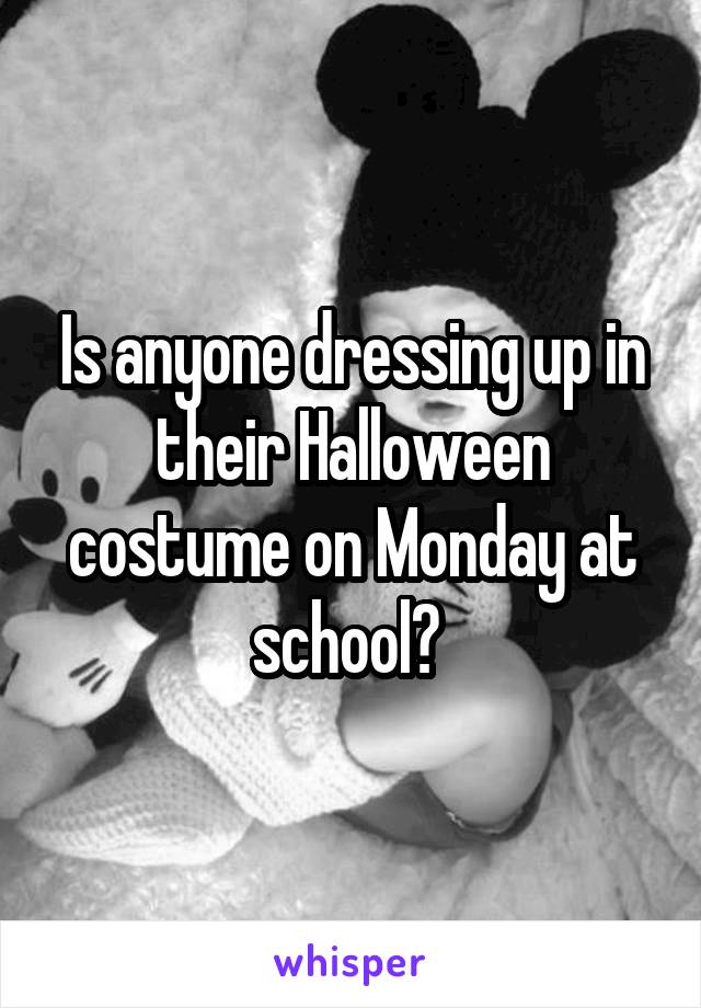 Is anyone dressing up in their Halloween costume on Monday at school? 