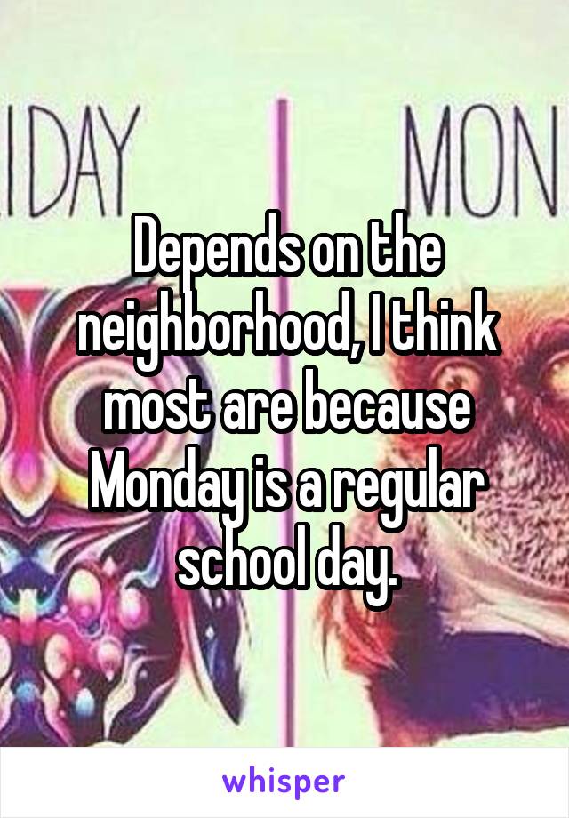 Depends on the neighborhood, I think most are because Monday is a regular school day.