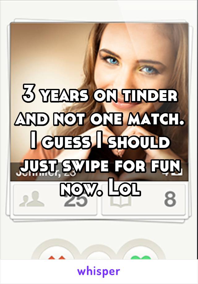 3 years on tinder and not one match. I guess I should just swipe for fun now. Lol