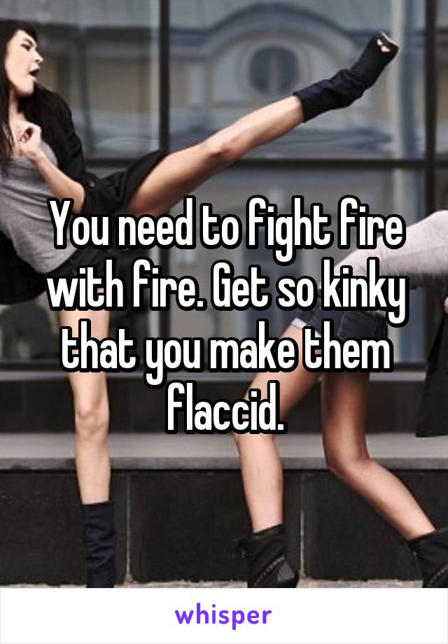 You need to fight fire with fire. Get so kinky that you make them flaccid.