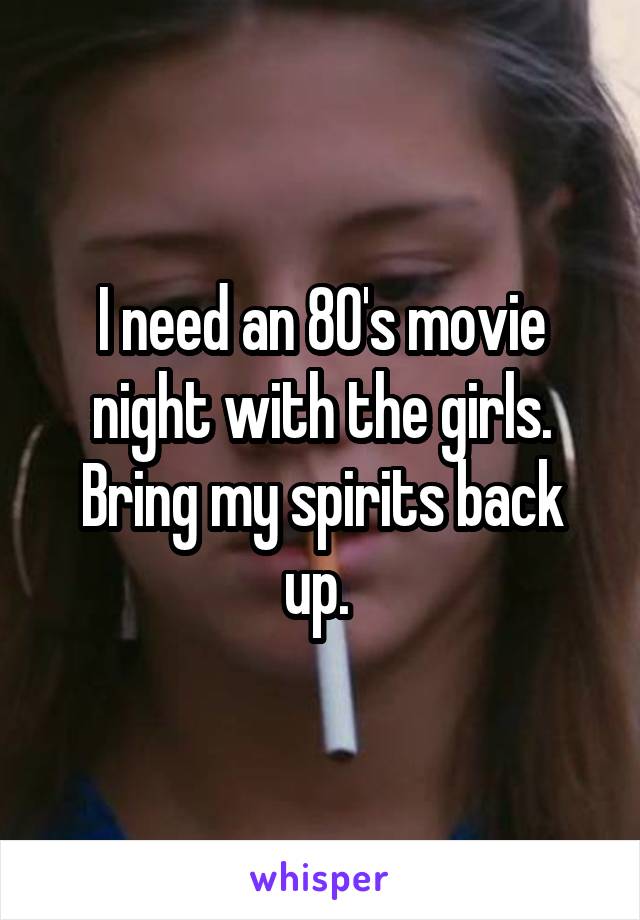 I need an 80's movie night with the girls. Bring my spirits back up. 