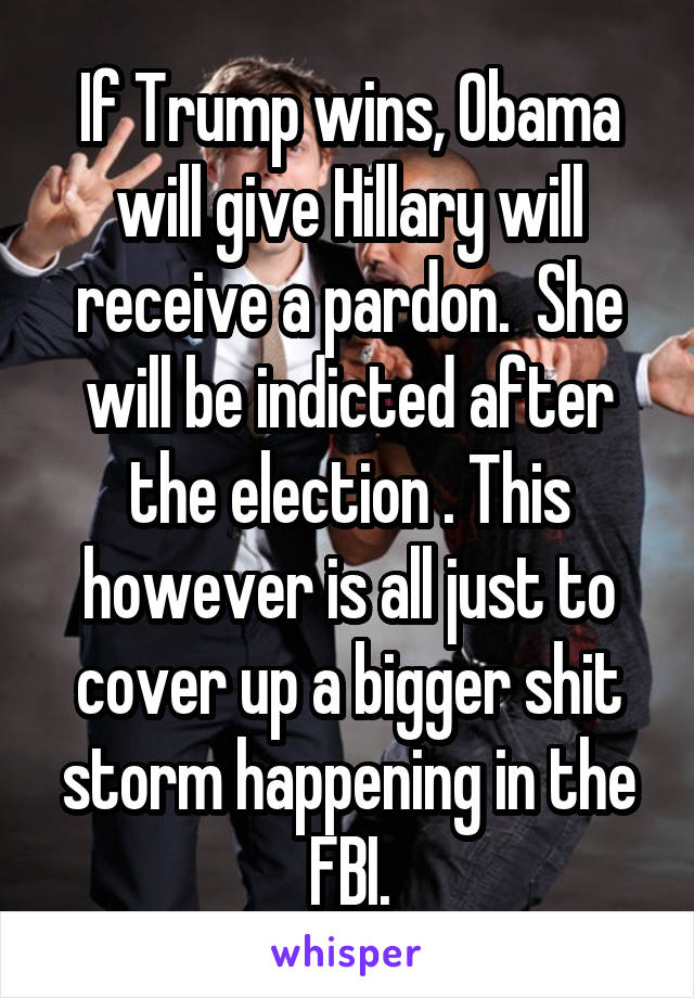If Trump wins, Obama will give Hillary will receive a pardon.  She will be indicted after the election . This however is all just to cover up a bigger shit storm happening in the FBI.