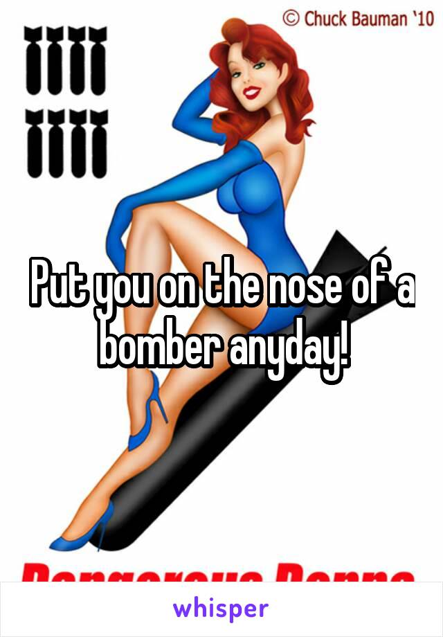 Put you on the nose of a bomber anyday!