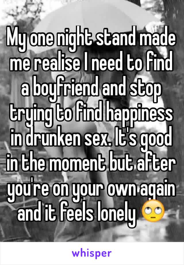 My one night stand made me realise I need to find a boyfriend and stop trying to find happiness in drunken sex. It's good in the moment but after you're on your own again and it feels lonely 🙄