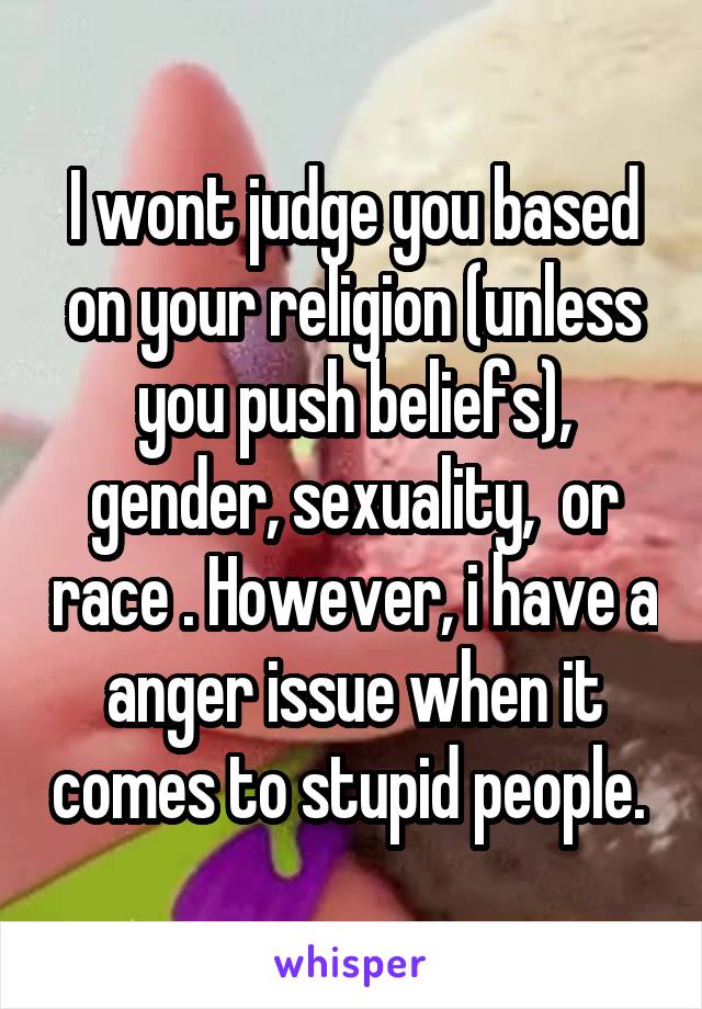 I wont judge you based on your religion (unless you push beliefs), gender, sexuality,  or race . However, i have a anger issue when it comes to stupid people. 
