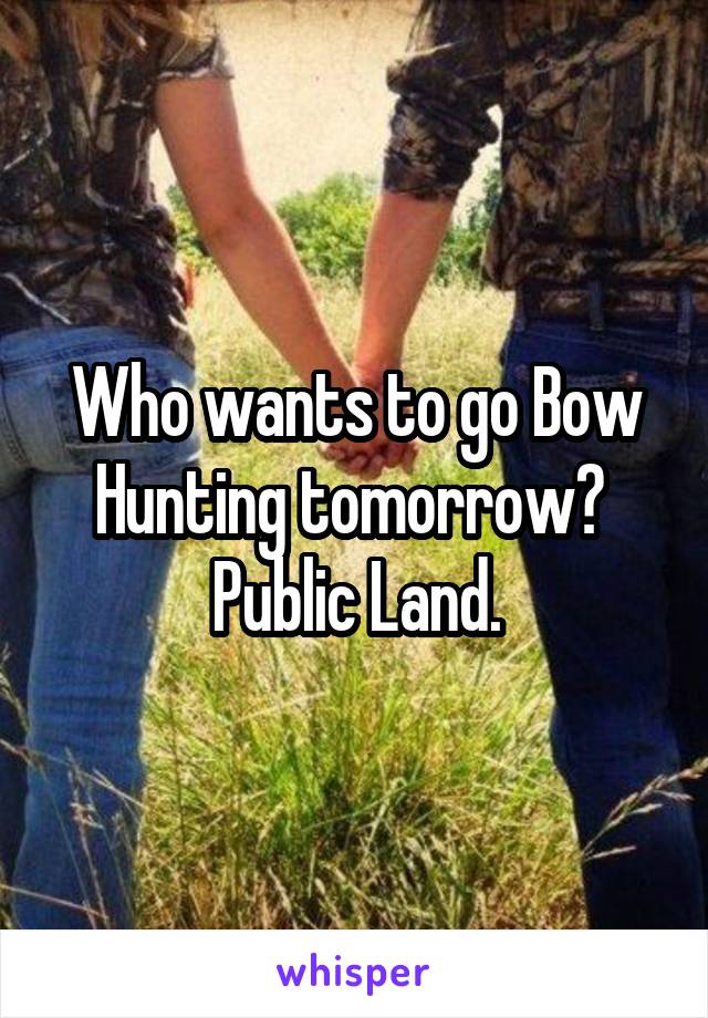 Who wants to go Bow Hunting tomorrow? 
Public Land.