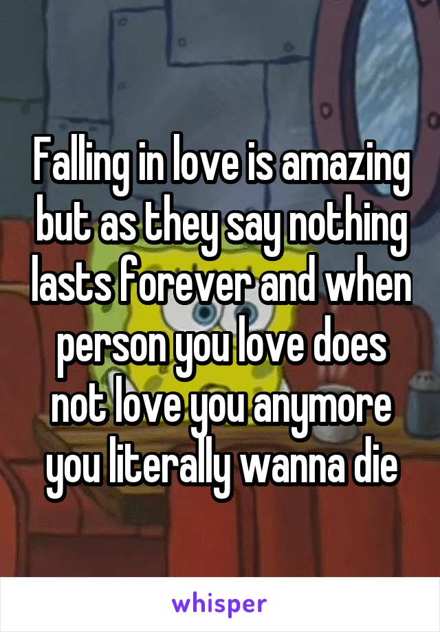 Falling in love is amazing but as they say nothing lasts forever and when person you love does not love you anymore you literally wanna die
