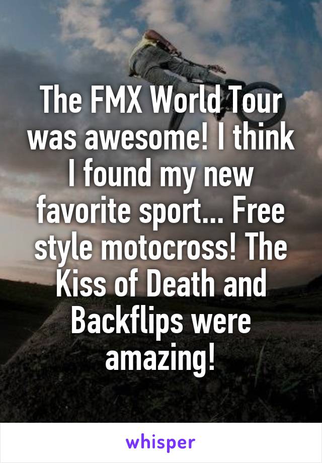 The FMX World Tour was awesome! I think I found my new favorite sport... Free style motocross! The Kiss of Death and Backflips were amazing!
