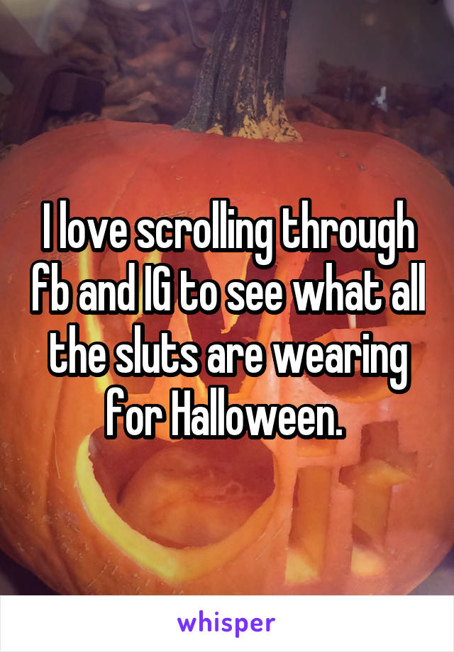 I love scrolling through fb and IG to see what all the sluts are wearing for Halloween. 