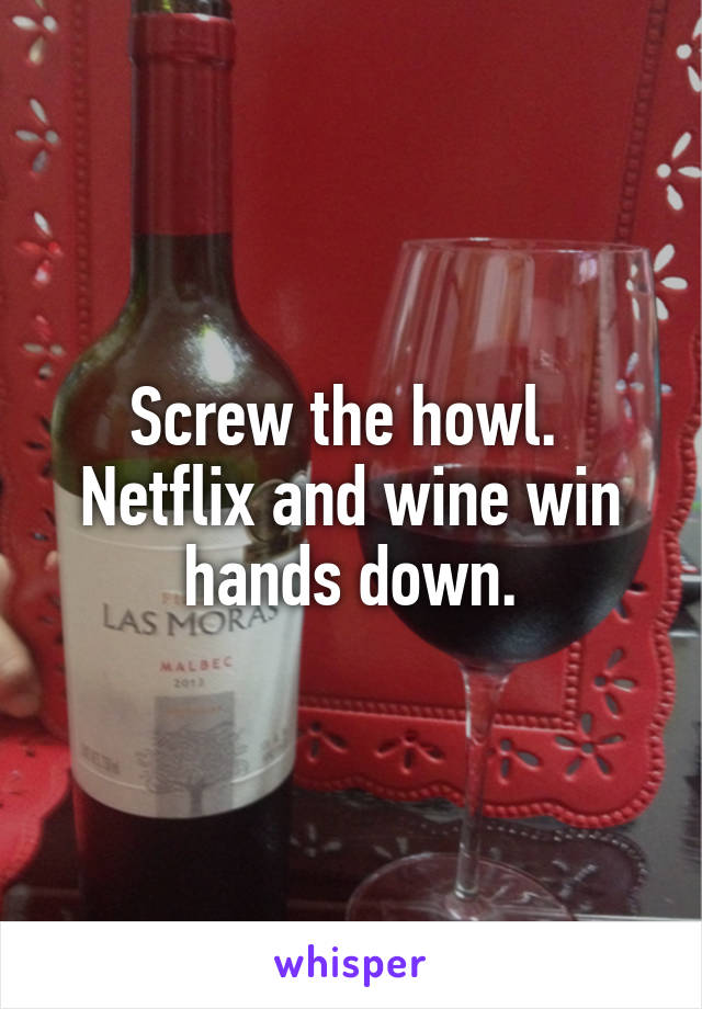 Screw the howl.  Netflix and wine win hands down.