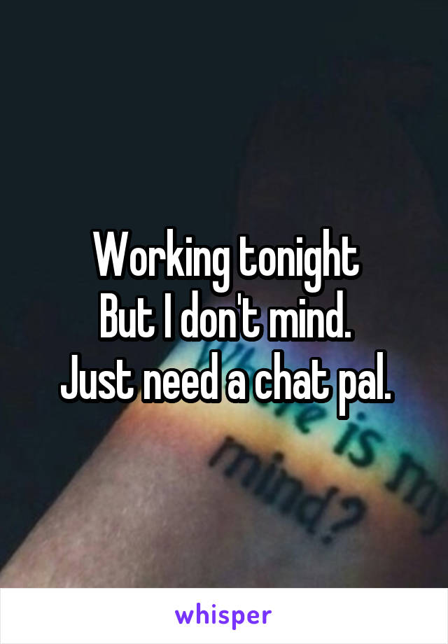 Working tonight
But I don't mind.
Just need a chat pal.