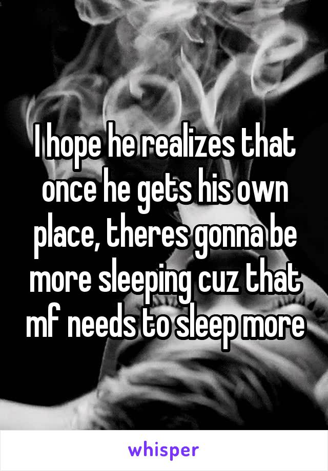 I hope he realizes that once he gets his own place, theres gonna be more sleeping cuz that mf needs to sleep more