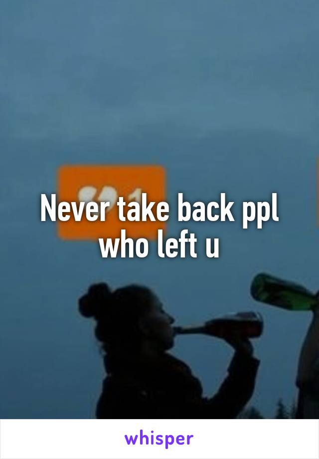 Never take back ppl who left u