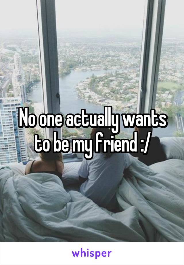 No one actually wants to be my friend :/