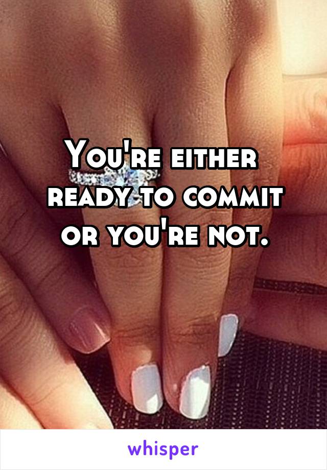 You're either 
ready to commit or you're not.

