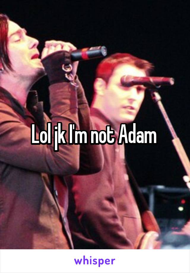 Lol jk I'm not Adam 