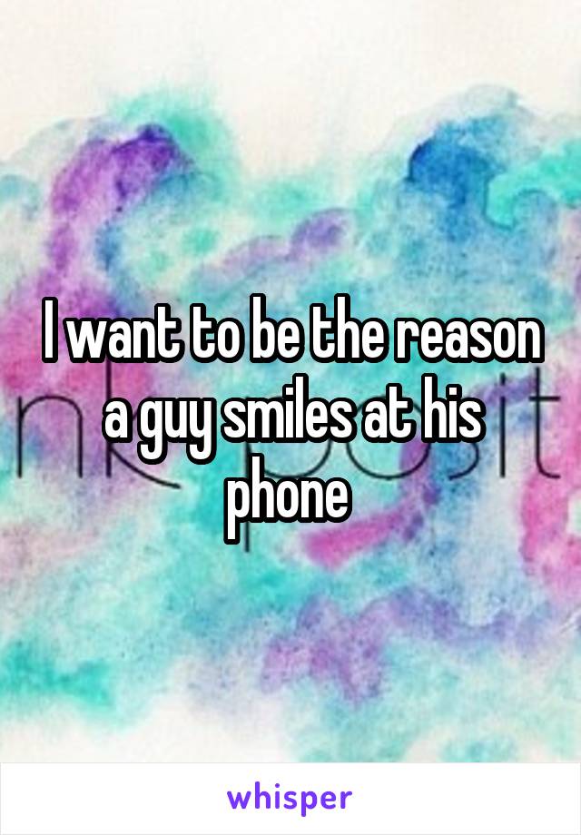 I want to be the reason a guy smiles at his phone 