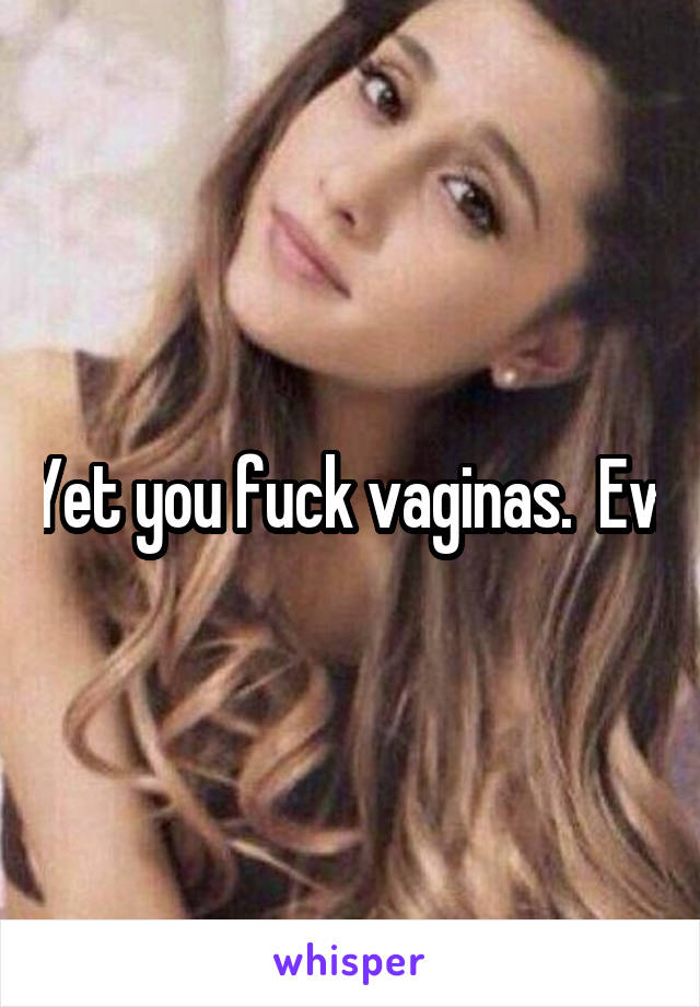 Yet you fuck vaginas.  Ew