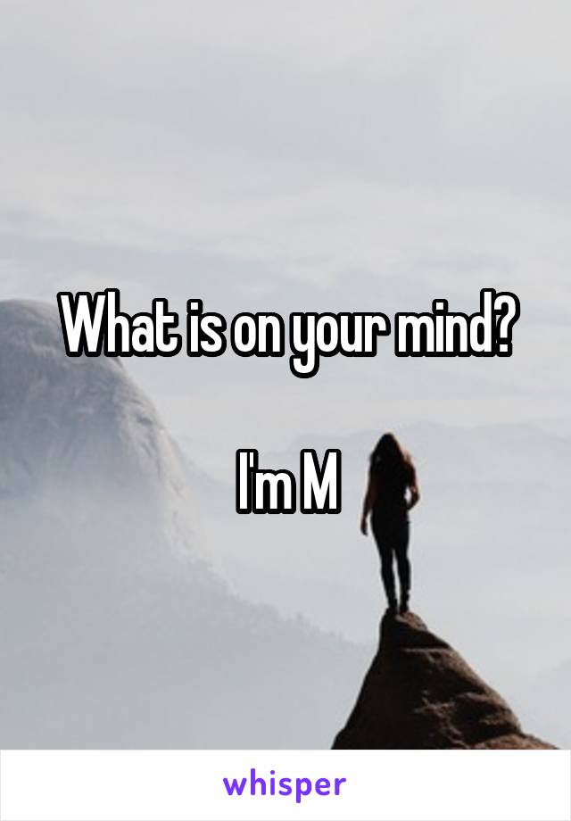 What is on your mind?

I'm M