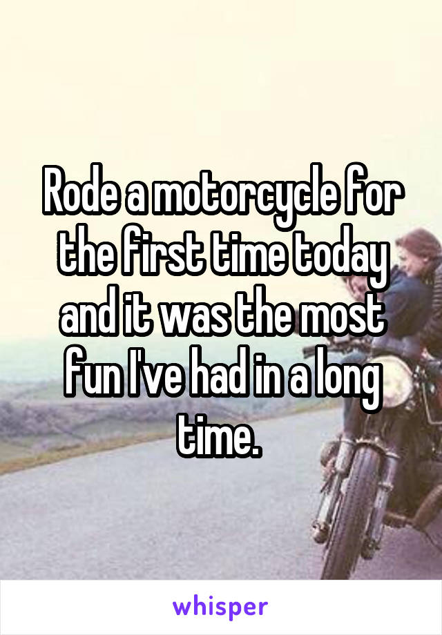Rode a motorcycle for the first time today and it was the most fun I've had in a long time. 