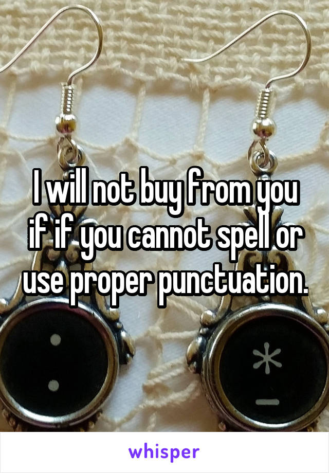 I will not buy from you if if you cannot spell or use proper punctuation.