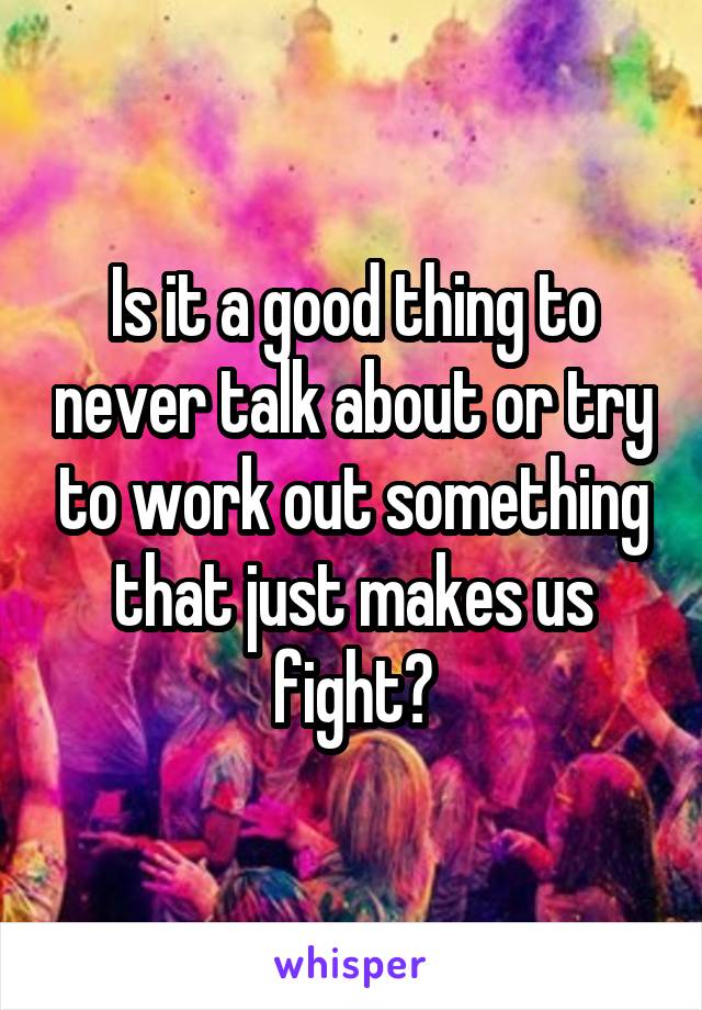 Is it a good thing to never talk about or try to work out something that just makes us fight?