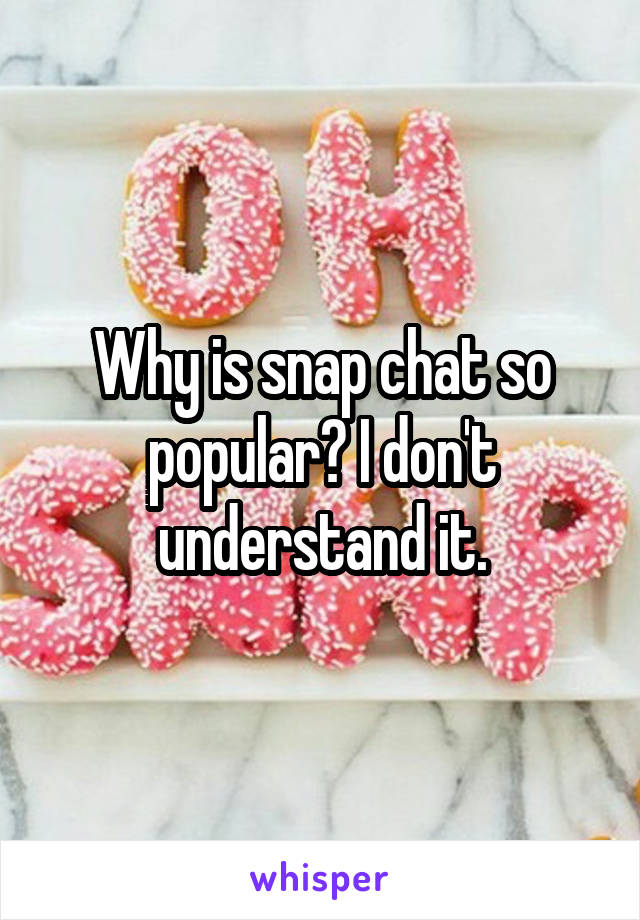 Why is snap chat so popular? I don't understand it.