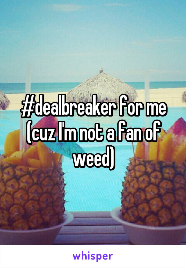 #dealbreaker for me (cuz I'm not a fan of weed)