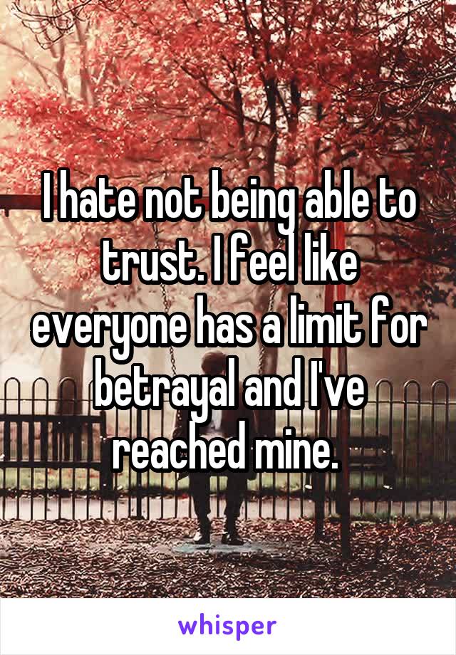 I hate not being able to trust. I feel like everyone has a limit for betrayal and I've reached mine. 