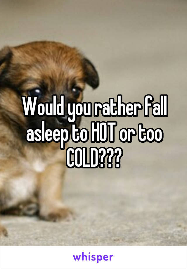 Would you rather fall asleep to HOT or too COLD???