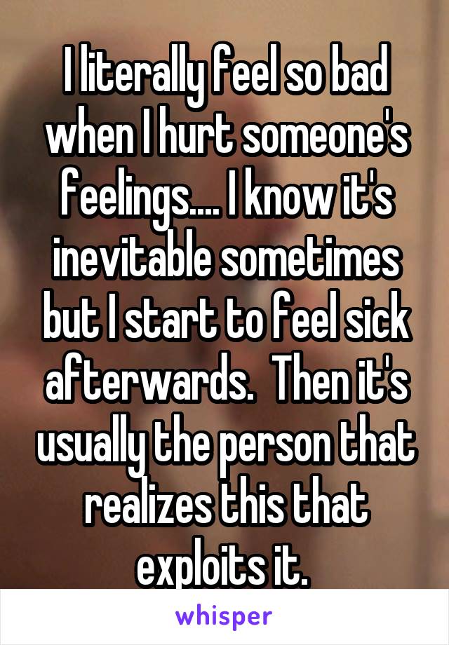 I literally feel so bad when I hurt someone's feelings.... I know it's inevitable sometimes but I start to feel sick afterwards.  Then it's usually the person that realizes this that exploits it. 