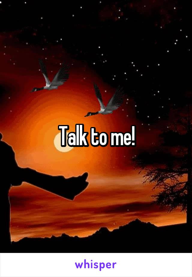 Talk to me!