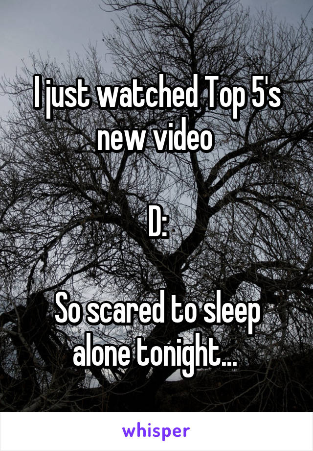 I just watched Top 5's new video 

D:

So scared to sleep alone tonight... 