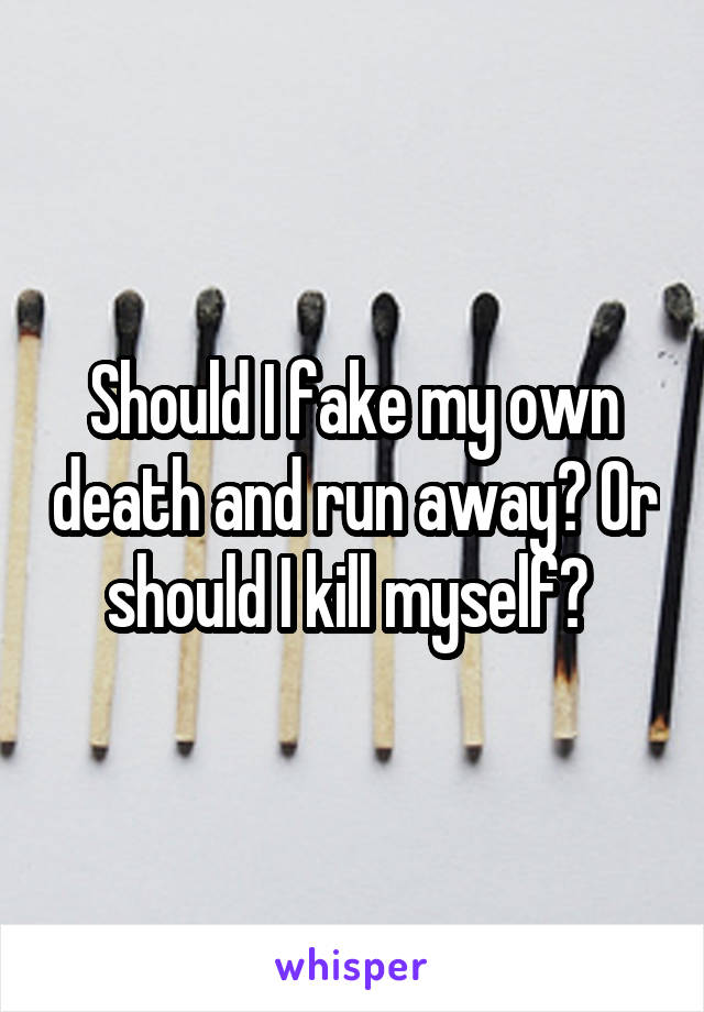 Should I fake my own death and run away? Or should I kill myself? 