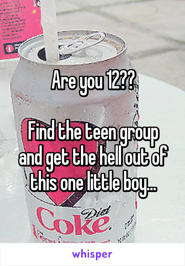 Are you 12??

Find the teen group and get the hell out of this one little boy...