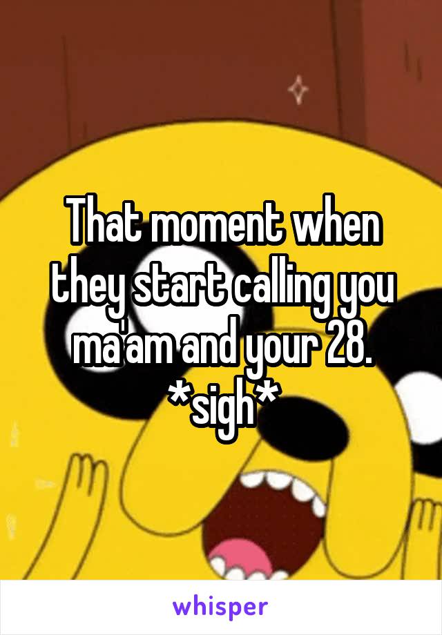 That moment when they start calling you ma'am and your 28. *sigh*