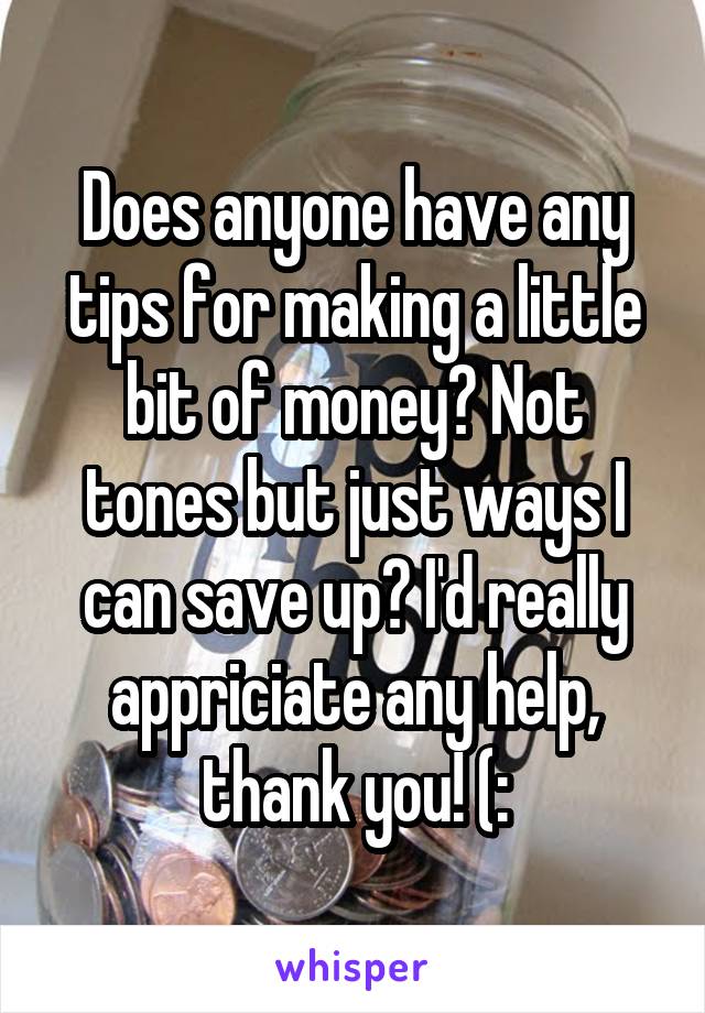 Does anyone have any tips for making a little bit of money? Not tones but just ways I can save up? I'd really appriciate any help, thank you! (:
