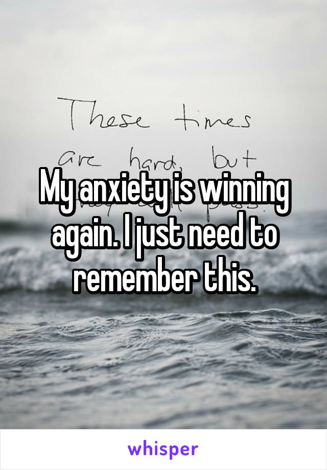 My anxiety is winning again. I just need to remember this.