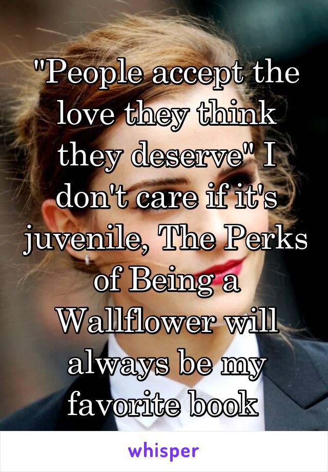 "People accept the love they think they deserve" I don't care if it's juvenile, The Perks of Being a Wallflower will always be my favorite book 