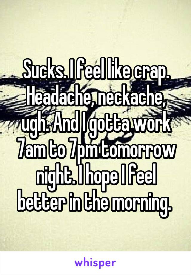Sucks. I feel like crap. Headache, neckache, ugh. And I gotta work 7am to 7pm tomorrow night. I hope I feel better in the morning. 
