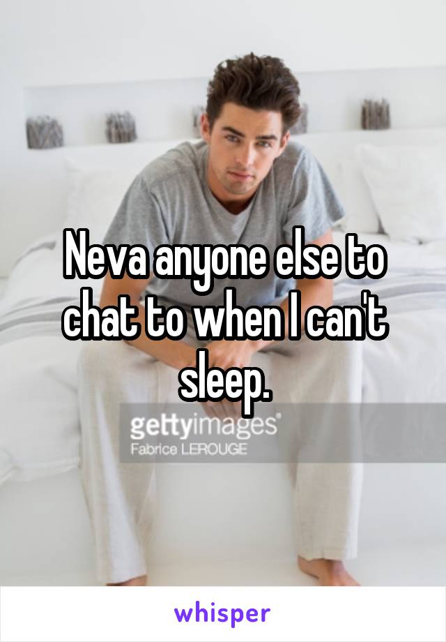 Neva anyone else to chat to when I can't sleep.