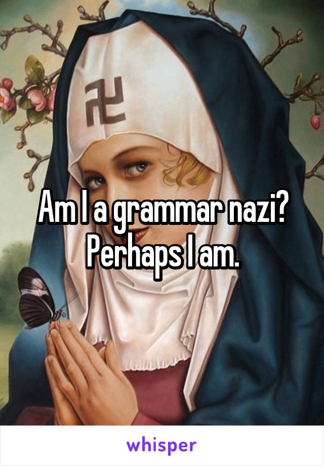 Am I a grammar nazi?
Perhaps I am.