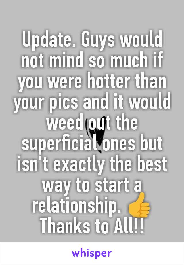 Update. Guys would not mind so much if you were hotter than your pics and it would weed out the superficial ones but isn't exactly the best way to start a relationship. 👍
Thanks to All!!