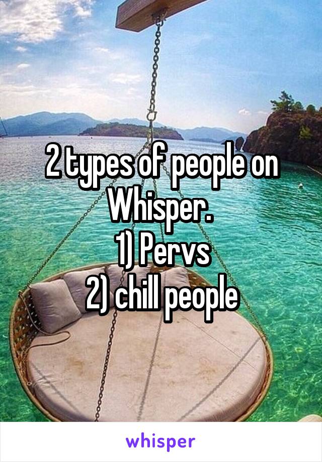 2 types of people on Whisper. 
1) Pervs
2) chill people