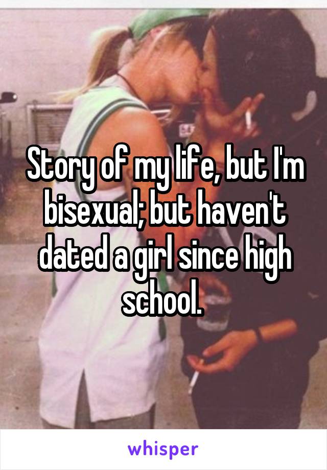 Story of my life, but I'm bisexual; but haven't dated a girl since high school. 