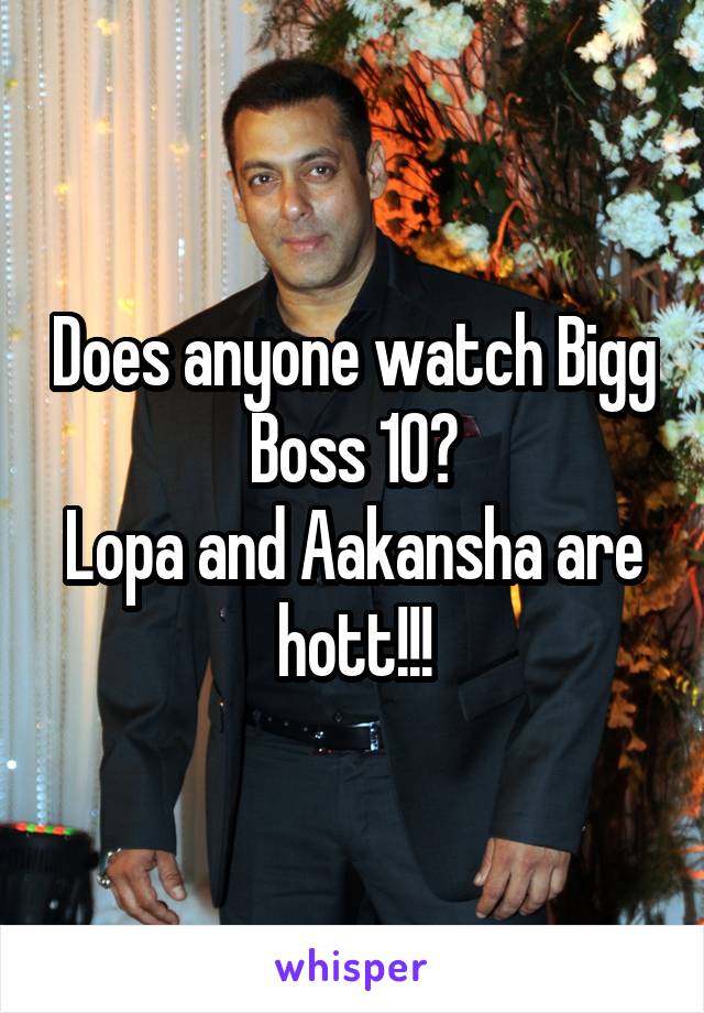Does anyone watch Bigg Boss 10?
Lopa and Aakansha are hott!!!