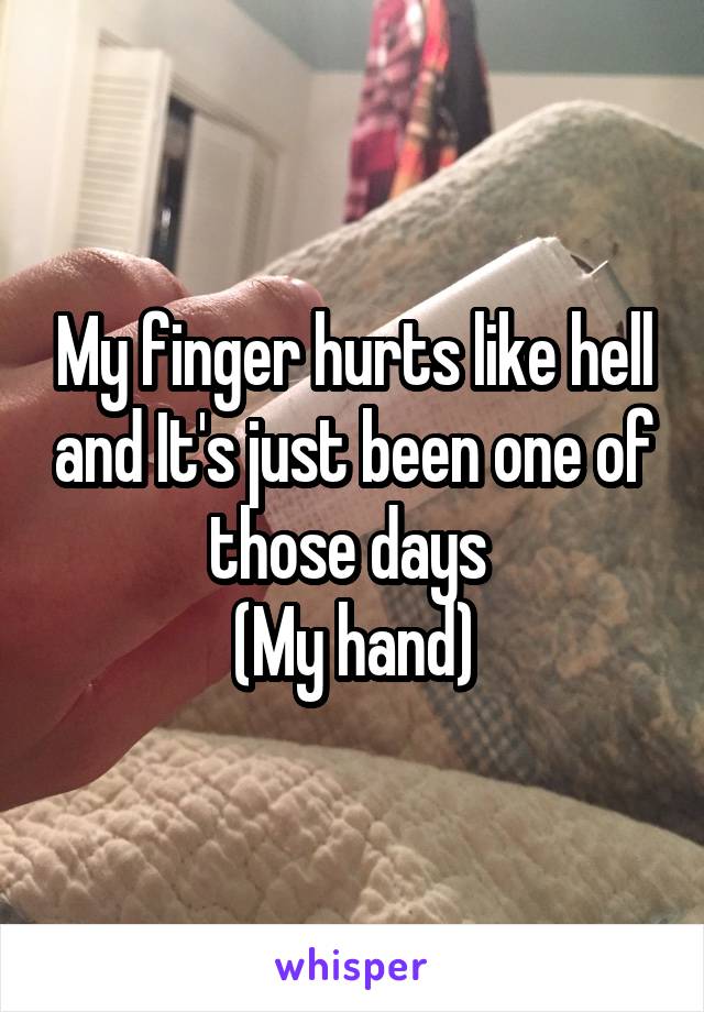 My finger hurts like hell and It's just been one of those days 
(My hand)