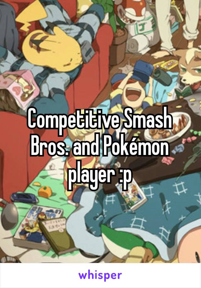 Competitive Smash Bros. and Pokémon player :p