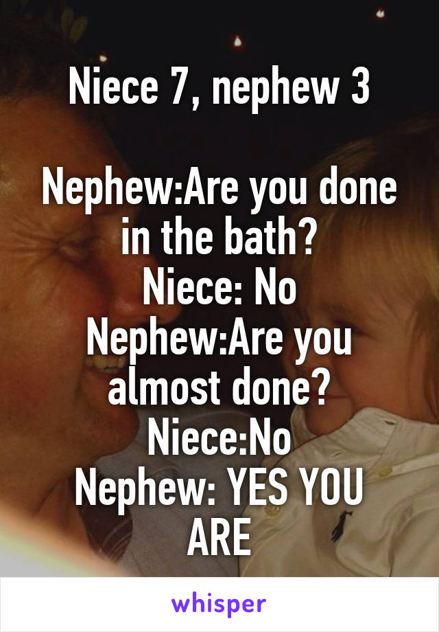 Niece 7, nephew 3

Nephew:Are you done in the bath?
Niece: No
Nephew:Are you almost done?
Niece:No
Nephew: YES YOU ARE